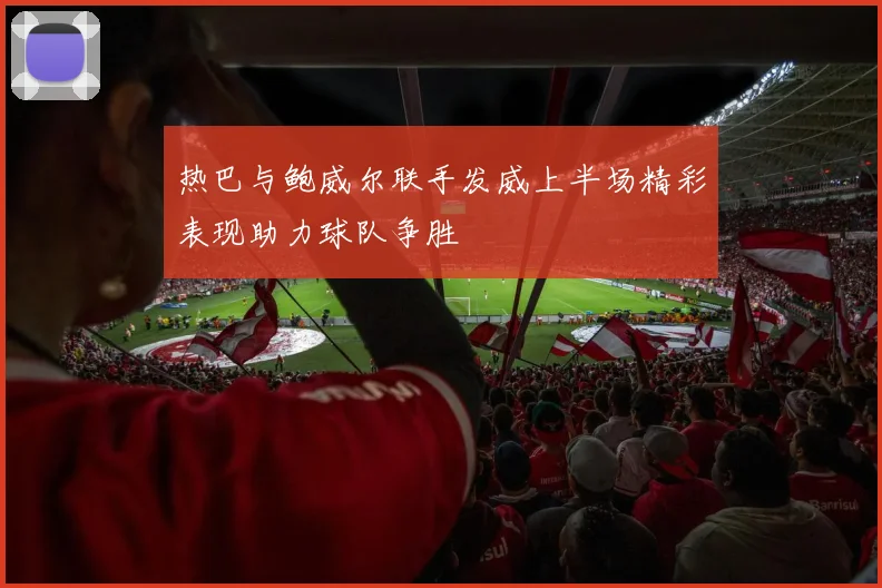 热巴与鲍威尔联手发威上半场精彩表现助力球队争胜