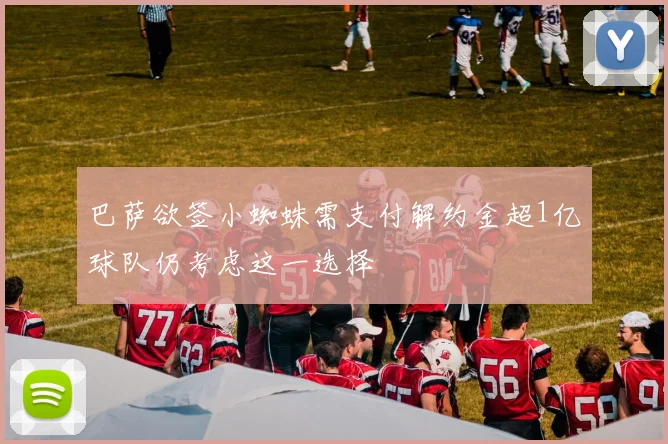 巴萨欲签小蜘蛛需支付解约金超1亿球队仍考虑这一选择