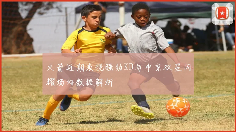 火箭近期表现强劲KD与申京双星闪耀场均数据解析
