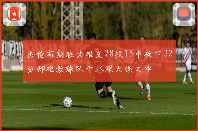 杰伦布朗独力难支28投15中砍下32分却难救球队于水深火热之中