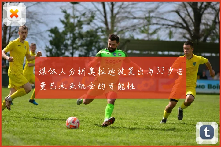 媒体人分析奥拉迪波复出与33岁苦曼巴未来机会的可能性