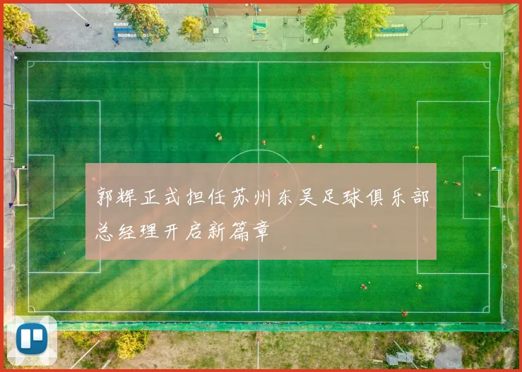 郭辉正式担任苏州东吴足球俱乐部总经理开启新篇章