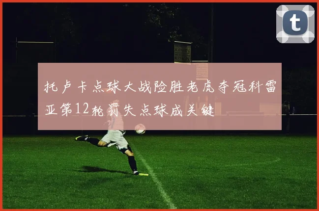 托卢卡点球大战险胜老虎夺冠科雷亚第12轮罚失点球成关键