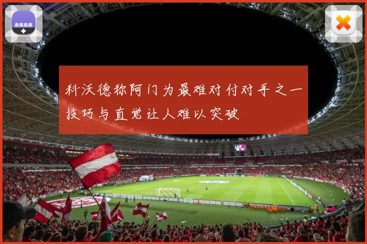 科沃德称阿门为最难对付对手之一技巧与直觉让人难以突破