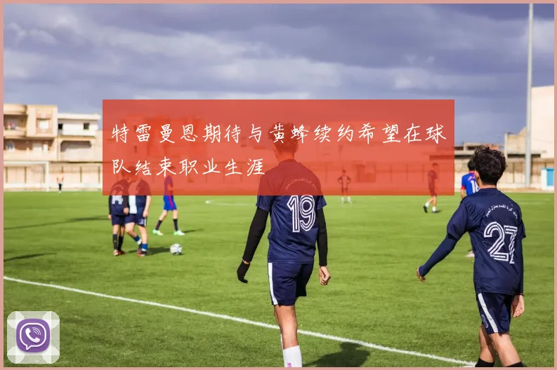 特雷曼恩期待与黄蜂续约希望在球队结束职业生涯