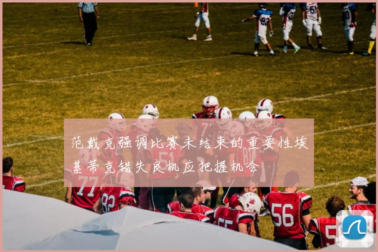 范戴克强调比赛未结束的重要性埃基蒂克错失良机应把握机会