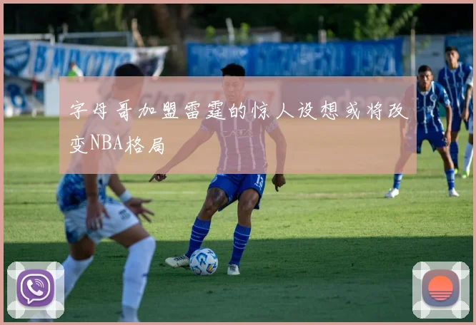 字母哥加盟雷霆的惊人设想或将改变NBA格局