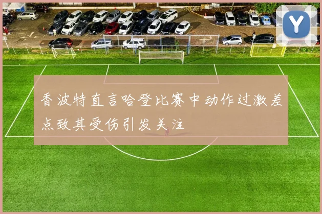 香波特直言哈登比赛中动作过激差点致其受伤引发关注