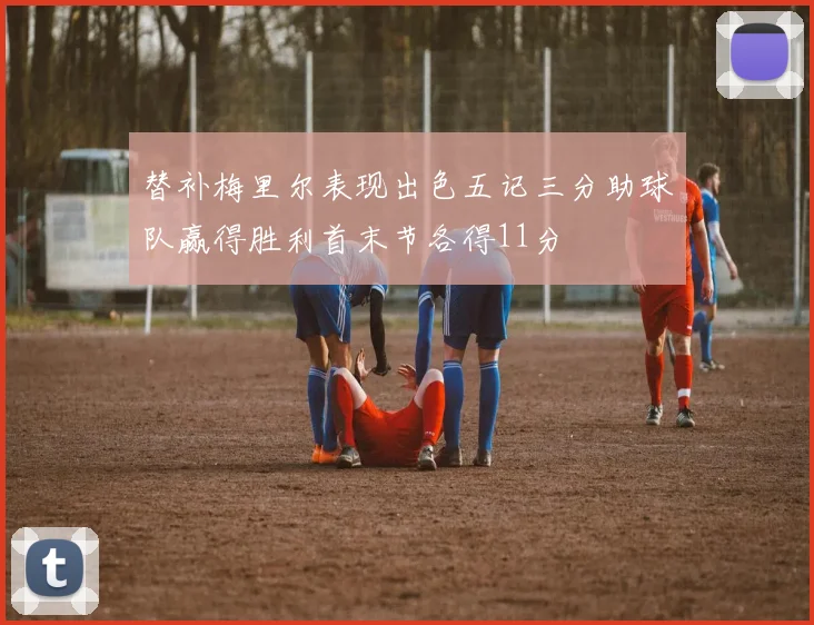 替补梅里尔表现出色五记三分助球队赢得胜利首末节各得11分