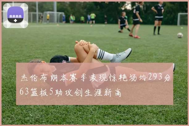 杰伦布朗本赛季表现惊艳场均293分63篮板5助攻创生涯新高