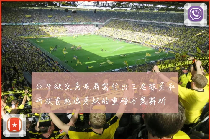 公牛欲交易浓眉需付出三名球员和两枚首轮选秀权的重磅方案解析