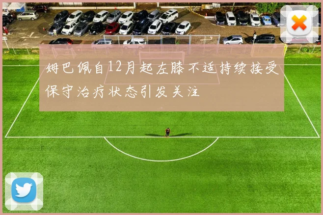 姆巴佩自12月起左膝不适持续接受保守治疗状态引发关注