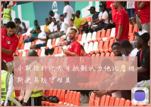小斯称科比无可挑剔认为他比詹姆斯更具防守难度