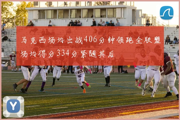 马克西场均出战406分钟领跑全联盟场均得分334分紧随其后