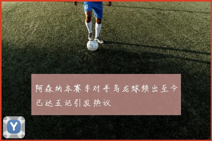 阿森纳本赛季对手乌龙球频出至今已达五记引发热议