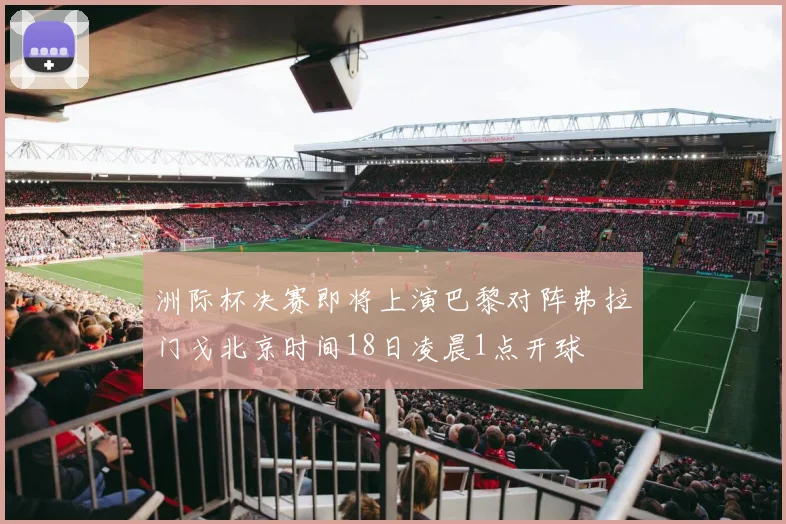 洲际杯决赛即将上演巴黎对阵弗拉门戈北京时间18日凌晨1点开球