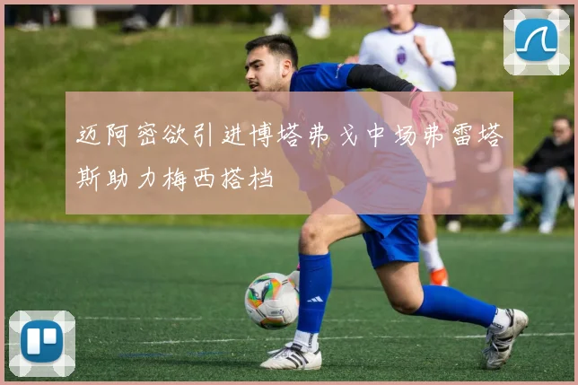 迈阿密欲引进博塔弗戈中场弗雷塔斯助力梅西搭档