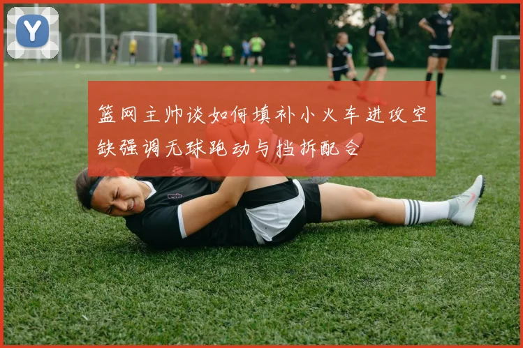 篮网主帅谈如何填补小火车进攻空缺强调无球跑动与挡拆配合