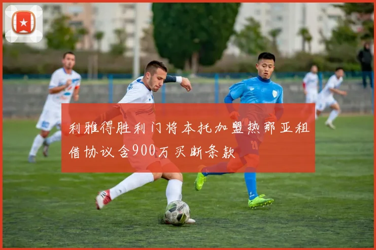利雅得胜利门将本托加盟热那亚租借协议含900万买断条款