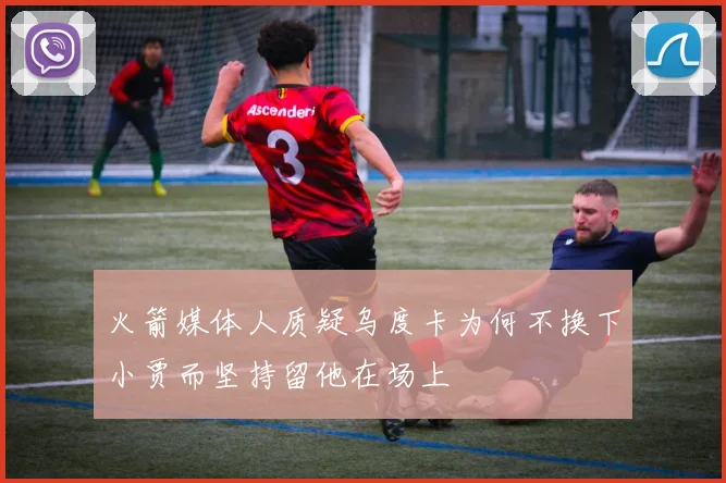 火箭媒体人质疑乌度卡为何不换下小贾而坚持留他在场上
