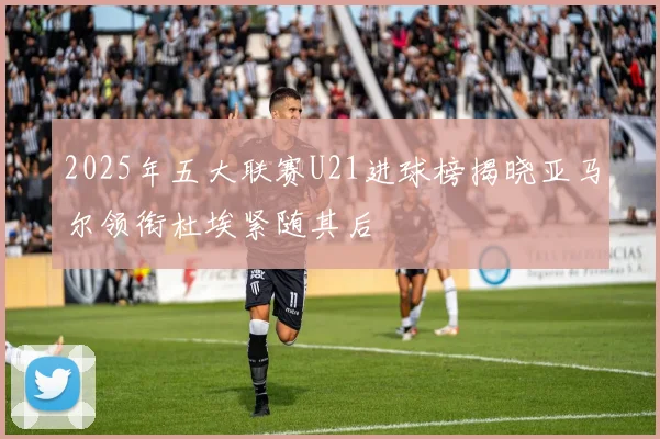 2025年五大联赛U21进球榜揭晓亚马尔领衔杜埃紧随其后