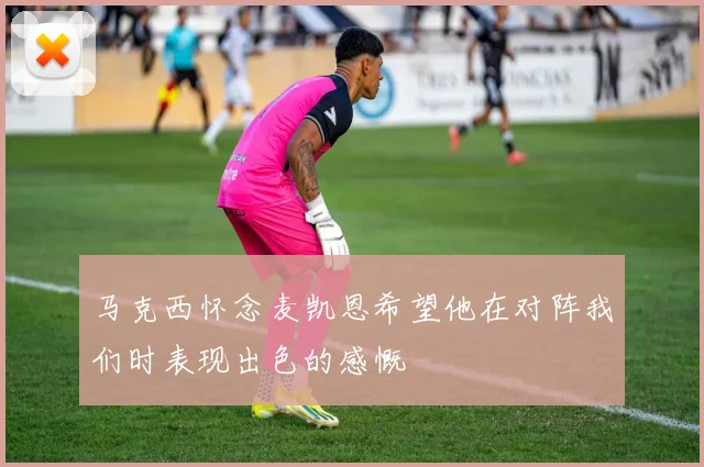 马克西怀念麦凯恩希望他在对阵我们时表现出色的感慨