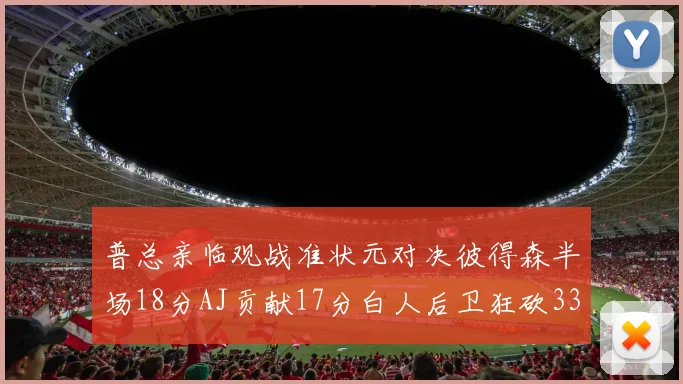 普总亲临观战准状元对决彼得森半场18分AJ贡献17分白人后卫狂砍33分10助攻