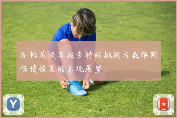 孔帕尼谈客战多特的挑战与戴维斯伤情恢复的乐观展望