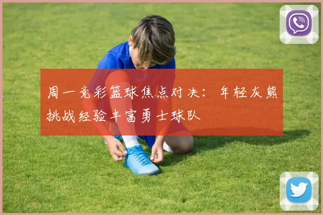 周一竞彩篮球焦点对决：年轻灰熊挑战经验丰富勇士球队