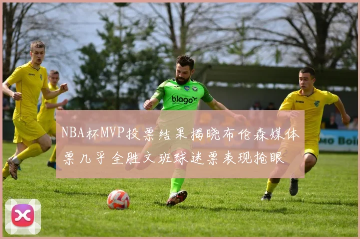NBA杯MVP投票结果揭晓布伦森媒体票几乎全胜文班球迷票表现抢眼