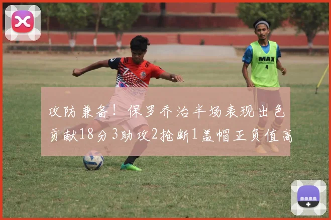 攻防兼备！保罗乔治半场表现出色贡献18分3助攻2抢断1盖帽正负值高达14