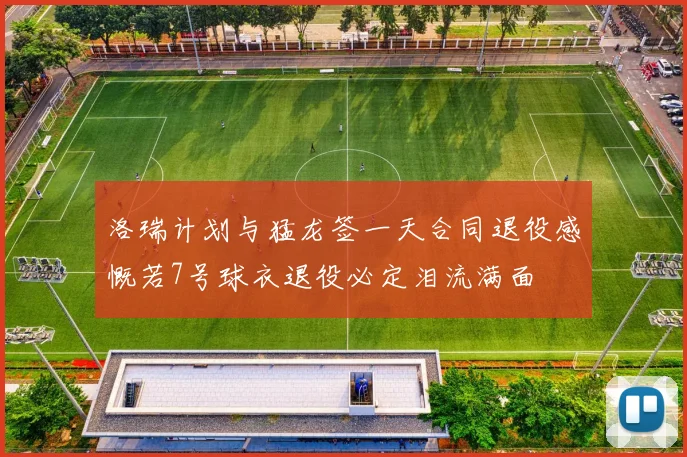 洛瑞计划与猛龙签一天合同退役感慨若7号球衣退役必定泪流满面