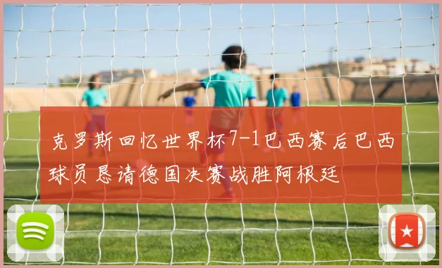 克罗斯回忆世界杯7-1巴西赛后巴西球员恳请德国决赛战胜阿根廷