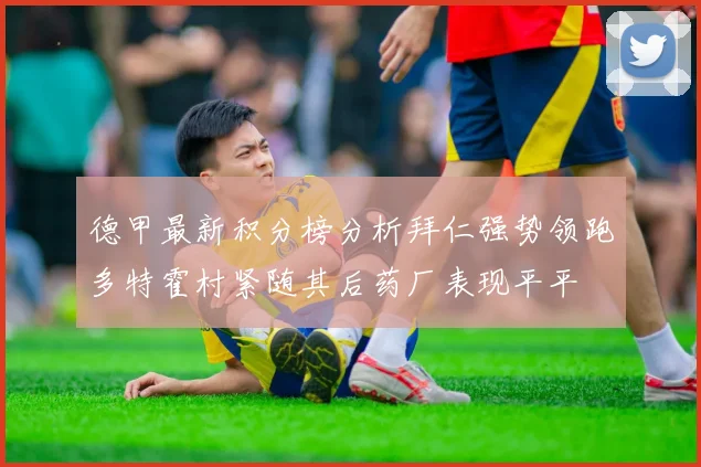德甲最新积分榜分析拜仁强势领跑多特霍村紧随其后药厂表现平平