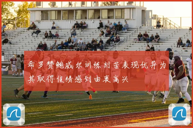 希罗赞鲍威尔训练刻苦表现优异为其取得佳绩感到由衷高兴