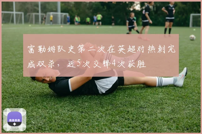 富勒姆队史第二次在英超对热刺完成双杀，近5次交锋4次获胜