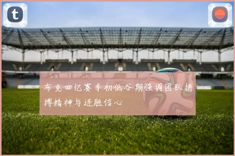 布克回忆赛季初低谷期强调团队拼搏精神与连胜信心
