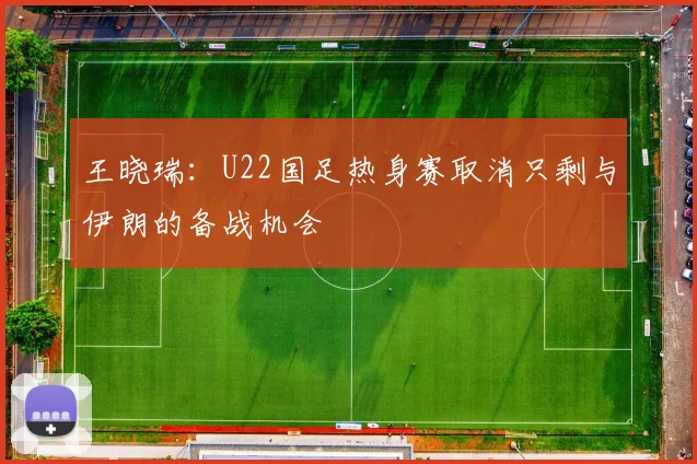 王晓瑞：U22国足热身赛取消只剩与伊朗的备战机会