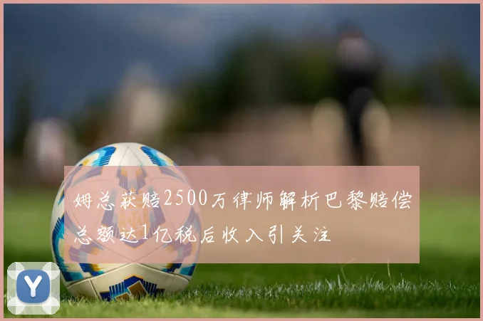 姆总获赔2500万律师解析巴黎赔偿总额达1亿税后收入引关注