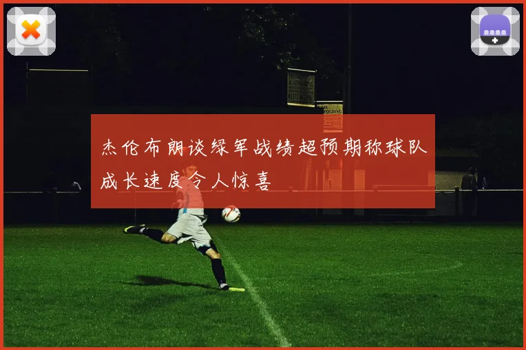 杰伦布朗谈绿军战绩超预期称球队成长速度令人惊喜
