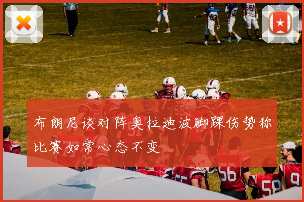 布朗尼谈对阵奥拉迪波脚踝伤势称比赛如常心态不变