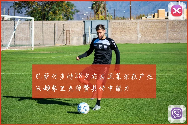 巴萨对多特28岁右后卫莱尔森产生兴趣弗里克称赞其传中能力