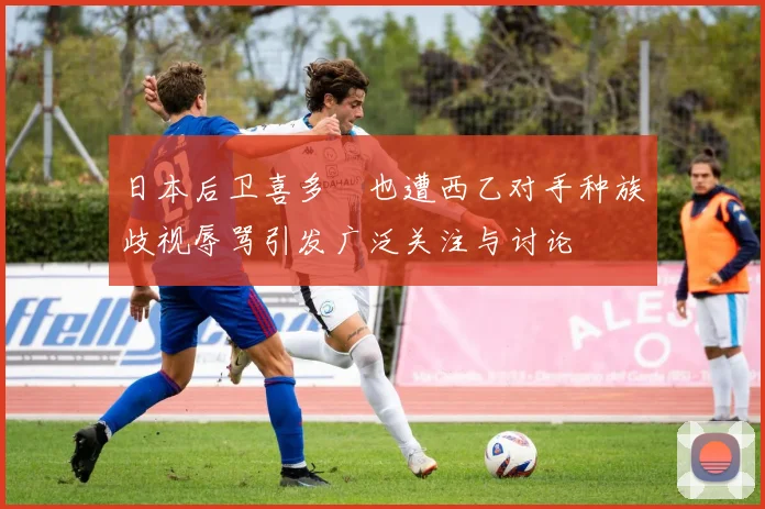 日本后卫喜多壱也遭西乙对手种族歧视辱骂引发广泛关注与讨论