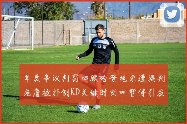 年度争议判罚回顾哈登绝杀遭漏判老詹被扑倒KD关键时刻叫暂停引发热议