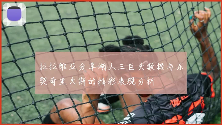 拉拉维亚分享湖人三巨头数据与东契奇里夫斯的精彩表现分析