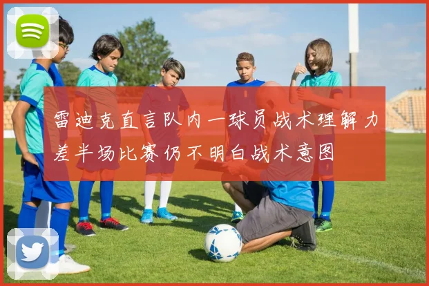 雷迪克直言队内一球员战术理解力差半场比赛仍不明白战术意图