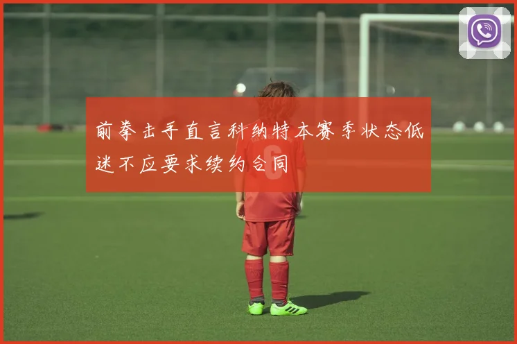 前拳击手直言科纳特本赛季状态低迷不应要求续约合同