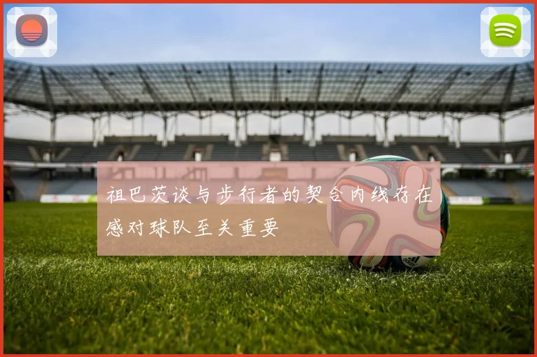 祖巴茨谈与步行者的契合内线存在感对球队至关重要